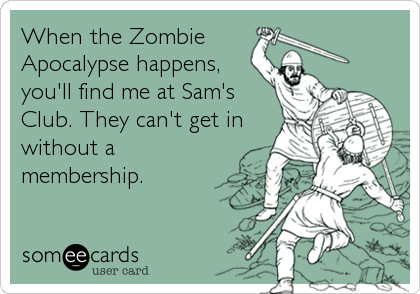 When the Zombie 
Apocalypse happens,
you'll find me at Sam's
Club. They can't get in
without a
membership.
