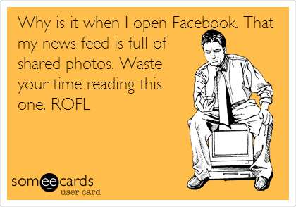 Why is it when I open Facebook. That
my news feed is full of
shared photos. Waste
your time reading this
one. ROFL