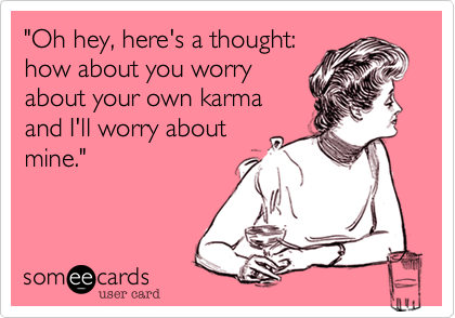 "Oh hey, here's a thought: 
how about you worry
about your own karma
and I'll worry about
mine."