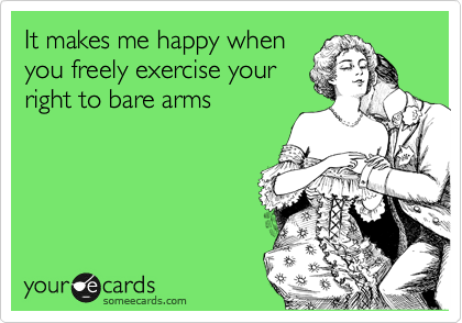 It makes me happy when
you freely exercise your
right to bare arms
