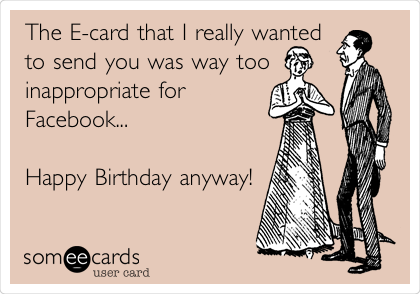 The E-card that I really wanted
to send you was way too
inappropriate for
Facebook... 

Happy Birthday anyway!