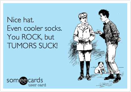 
Nice hat. 
Even cooler socks. 
You ROCK, but
TUMORS SUCK!