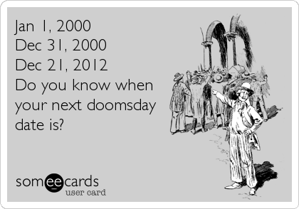 Jan 1, 2000
Dec 31, 2000
Dec 21, 2012
Do you know when
your next doomsday
date is?