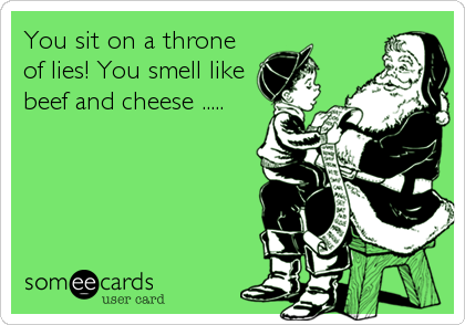 You sit on a throne
of lies! You smell like
beef and cheese .....