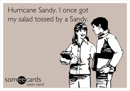 Hurricane Sandy. I once got
my salad tossed by a Sandy.