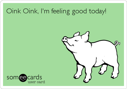 Oink Oink, I'm feeling good today!