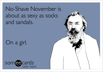 No-Shave November is
about as sexy as socks
and sandals.  


On a girl.