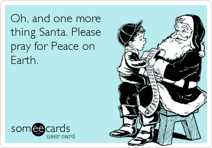 Oh, and one more
thing Santa. Please
pray for Peace on
Earth.