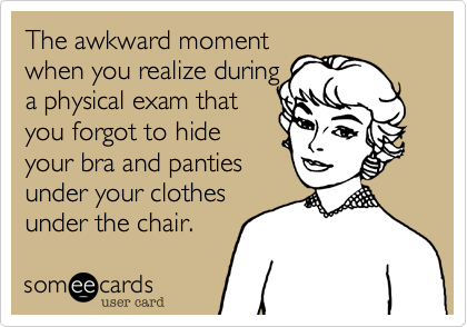 The awkward moment
when you realize during
a physical exam that
you forgot to hide
your bra and panties
under your clothes
under the chair.