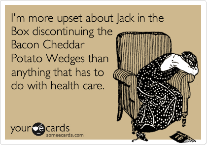 I'm more upset about Jack in the Box discontinuing the      
Bacon Cheddar
Potato Wedges than
anything that has to
do with health care.