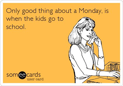 Only good thing about a Monday, is
when the kids go to
school.