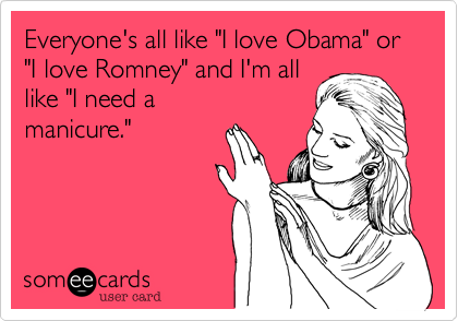 Everyone's all like "I love Obama" or "I love Romney" and I'm all
like "I need a
manicure."
