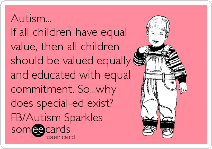 Autism...
If all children have equal
value, then all children
should be valued equally
and educated with equal 
commitment. So...why
does special-ed exist?
FB/Autism Sparkles