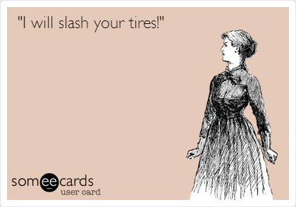 "I will slash your tires!"
