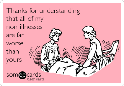 Thanks for understanding
that all of my
non illnesses
are far
worse
than
yours