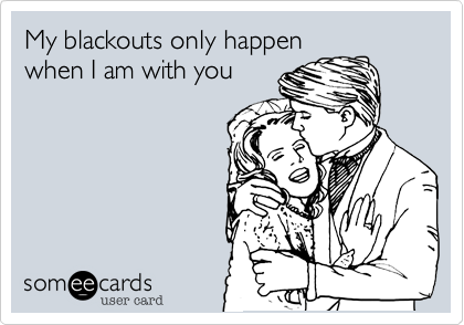 My blackouts only happen
when I am with you