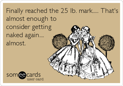 Finally reached the 25 lb. mark..... That's
almost enough to
consider getting
naked again....
almost.