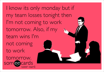I know its only monday but if
my team losses tonight then
I'm not coming to work 
tomorrow. Also, if my 
team wins I'm
not coming
to work
tomorrow.