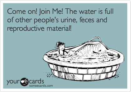 Come on! Join Me! The water is full of other people's urine, feces and reproductive material!