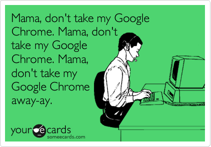 Mama, don't take my Google Chrome. Mama, don't                take my Google
Chrome. Mama,
don't take my
Google Chrome
away-ay.