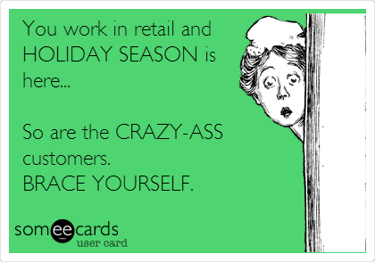 You work in retail and
HOLIDAY SEASON is
here...

So are the CRAZY-ASS
customers.
BRACE YOURSELF.