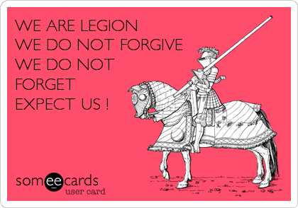 WE ARE LEGION
WE DO NOT FORGIVE
WE DO NOT
FORGET 
EXPECT US !