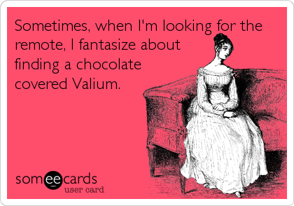 Sometimes, when I'm looking for the
remote, I fantasize about
finding a chocolate
covered Valium.