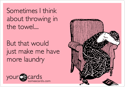Sometimes I think
about throwing in 
the towel....   

But that would 
just make me have
more laundry