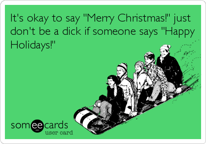 It's okay to say "Merry Christmas!" just
don't be a dick if someone says "Happy
Holidays!"