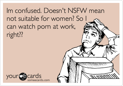 Im confused. Doesn't NSFW mean not suitable for women? So I 
can watch porn at work,
right??