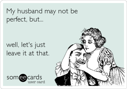 My husband may not be
perfect, but...


well, let's just
leave it at that.