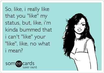 So, like, i really like
that you "like" my
status, but, like, i'm 
kinda bummed that
i can't "like" your 
"like", like, no what
i mean?