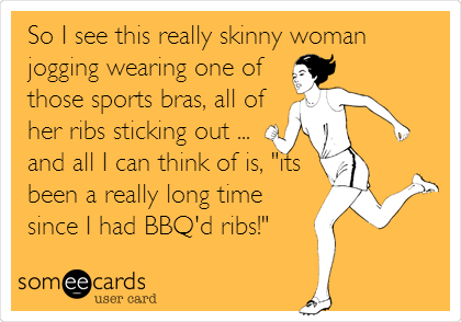 So I see this really skinny woman
jogging wearing one of 
those sports bras, all of
her ribs sticking out ...
and all I can think of is, "its
been a really long time
since I had BBQ'd ribs!"