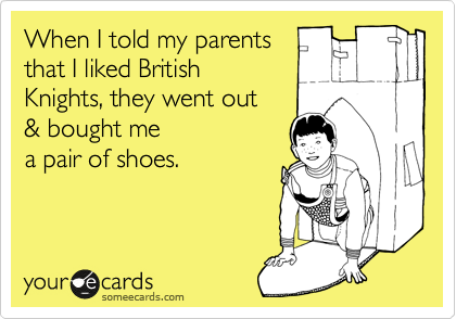 When I told my parents
that I liked British
Knights, they went out
& bought me 
a pair of shoes.