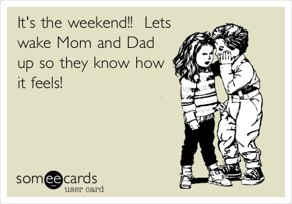 It's the weekend!!  Lets
wake Mom and Dad
up so they know how
it feels!