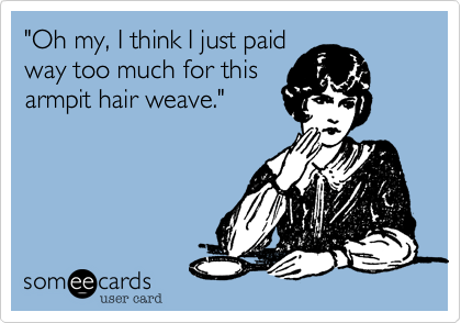 "Oh my%2C I think I just paid
way too much for this
armpit hair weave."