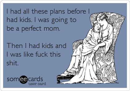 I had all these plans before I
had kids. I was going to
be a perfect mom. 

Then I had kids and
I was like fuck this
shit.