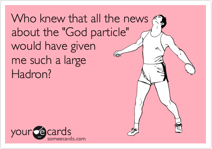 Who knew that all the news
about the "God particle"
would have given
me such a large
Hadron?