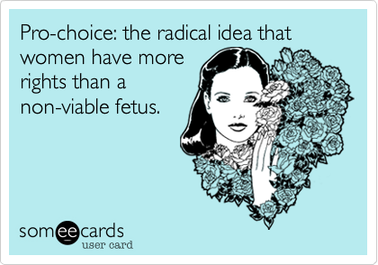 Pro-choice: the radical idea that women have more 
rights than a
non-viable fetus.