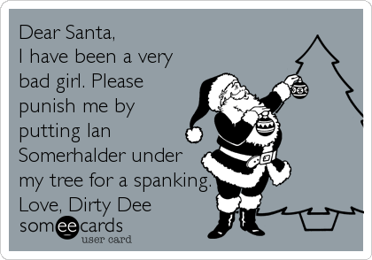 Dear Santa,
I have been a very
bad girl. Please
punish me by
putting Ian
Somerhalder under
my tree for a spanking.
Love, Dirty Dee