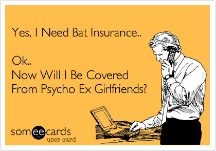 
Yes, I Need Bat Insurance..

Ok..
Now Will I Be Covered 
From Psycho Ex Girlfriends?