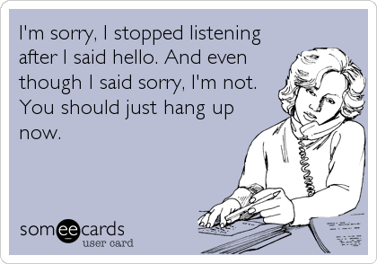 I'm sorry, I stopped listening
after I said hello. And even
though I said sorry, I'm not.
You should just hang up
now.