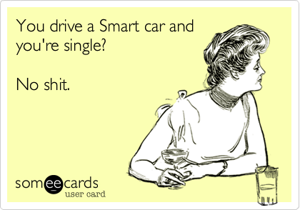 You drive a Smart car and
you're single%3F

No shit.