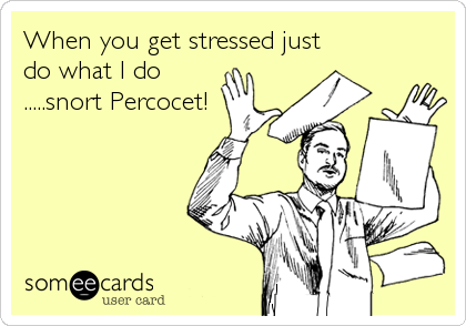 When you get stressed just
do what I do
.....snort Percocet!