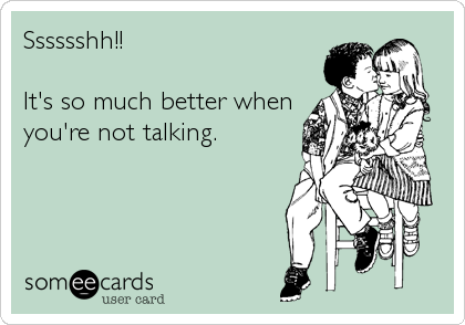 Sssssshh!!

It's so much better when
you're not talking.