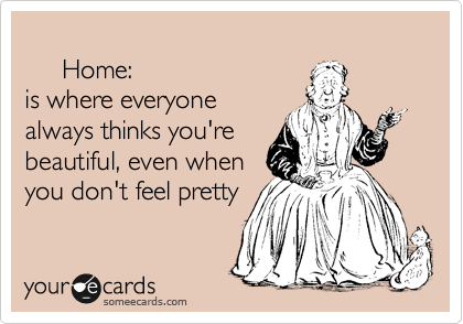  
     Home:
is where everyone
always thinks you're
beautiful, even when
you don't feel pretty