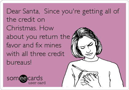 Dear Santa,  Since you're getting all of
the credit on
Christmas. How
about you return the
favor and fix mines
with all three credit
bureaus!
