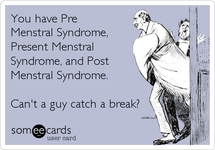 You have Pre
Menstral Syndrome,
Present Menstral
Syndrome, and Post
Menstral Syndrome.

Can't a guy catch a break?