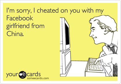 I'm sorry, I cheated on you with my Facebook
girlfriend from
China. 
