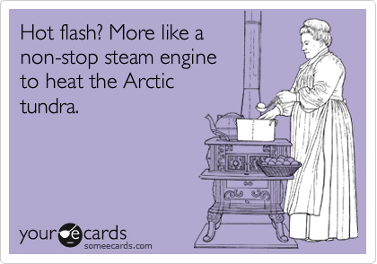 Hot flash? It feels more 
like I am a nuclear power 
plant running full steam to    
heat the Arctic tundra. 